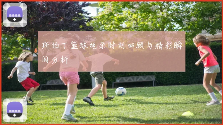 斯伯丁篮球绝杀时刻回顾与精彩瞬间分析