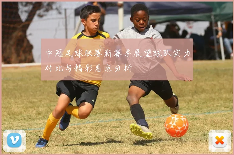 中冠足球联赛新赛季展望球队实力对比与精彩看点分析
