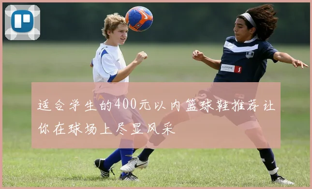 适合学生的400元以内篮球鞋推荐让你在球场上尽显风采