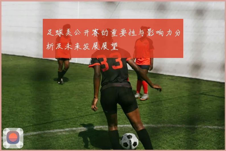 足球美公开赛的重要性与影响力分析及未来发展展望