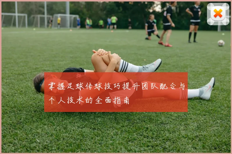 掌握足球传球技巧提升团队配合与个人技术的全面指南