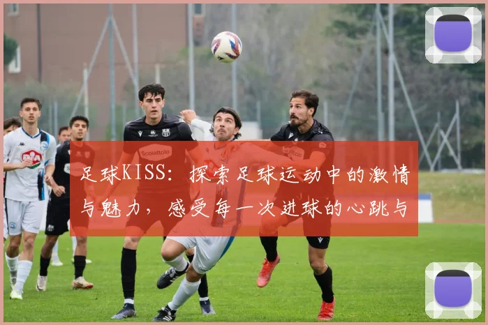 足球KISS：探索足球运动中的激情与魅力，感受每一次进球的心跳与欢呼