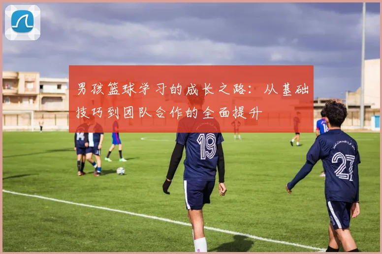 男孩篮球学习的成长之路：从基础技巧到团队合作的全面提升