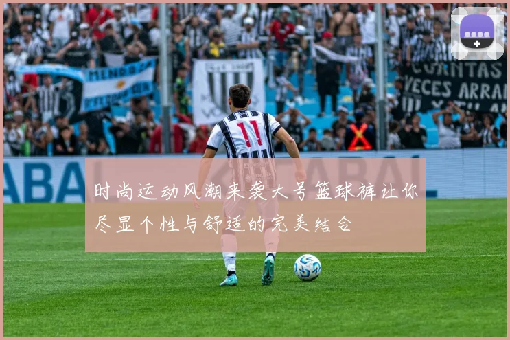 时尚运动风潮来袭大号篮球裤让你尽显个性与舒适的完美结合