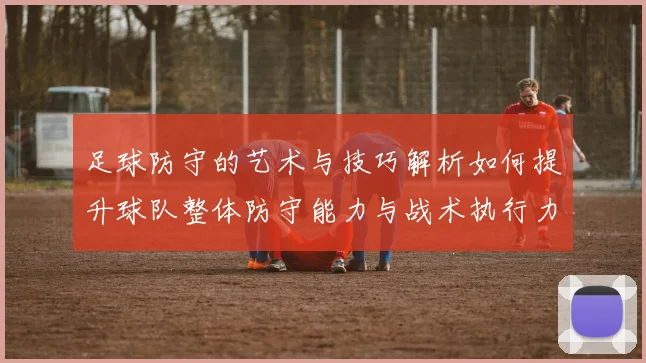足球防守的艺术与技巧解析如何提升球队整体防守能力与战术执行力