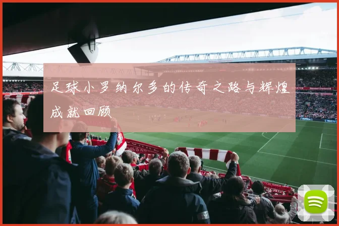 足球小罗纳尔多的传奇之路与辉煌成就回顾