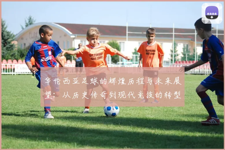 华伦西亚足球的辉煌历程与未来展望：从历史传奇到现代竞技的转型之路