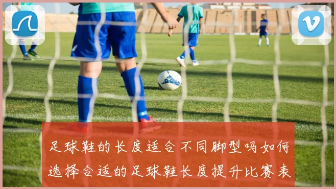 足球鞋的长度适合不同脚型吗如何选择合适的足球鞋长度提升比赛表现