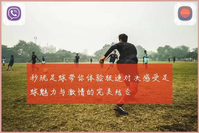 秒玩足球带你体验极速对决感受足球魅力与激情的完美结合