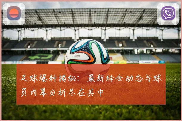足球爆料揭秘：最新转会动态与球员内幕分析尽在其中