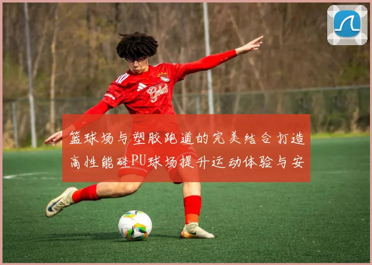 篮球场与塑胶跑道的完美结合打造高性能硅PU球场提升运动体验与安全性