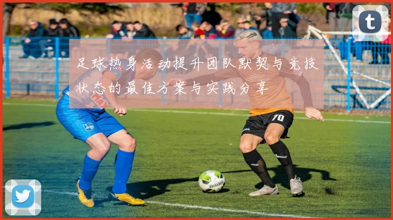 足球热身活动提升团队默契与竞技状态的最佳方案与实践分享