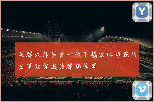 足球大师黄金一代下载攻略与技巧分享助你成为球场传奇